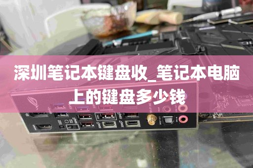 深圳笔记本键盘收_笔记本电脑上的键盘多少钱