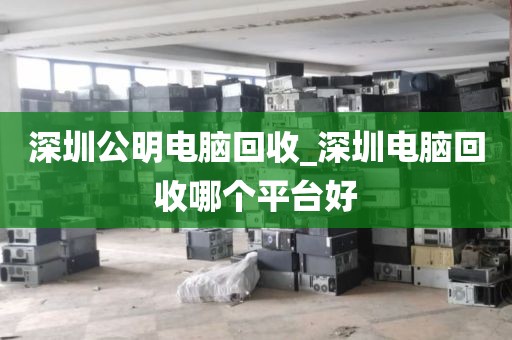 深圳公明电脑回收_深圳电脑回收哪个平台好