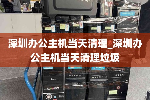 深圳办公主机当天清理_深圳办公主机当天清理垃圾