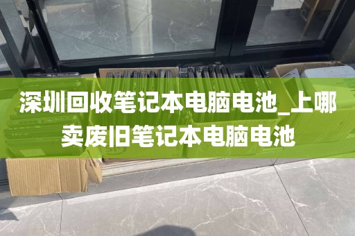 深圳回收笔记本电脑电池_上哪卖废旧笔记本电脑电池