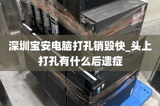 深圳宝安电脑打孔销毁快_头上打孔有什么后遗症