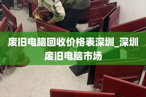 废旧电脑回收价格表深圳_深圳废旧电脑市场