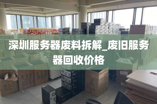 深圳服务器废料拆解_废旧服务器回收价格
