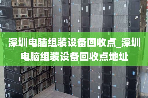 深圳电脑组装设备回收点_深圳电脑组装设备回收点地址