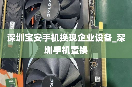 深圳宝安手机换现企业设备_深圳手机置换