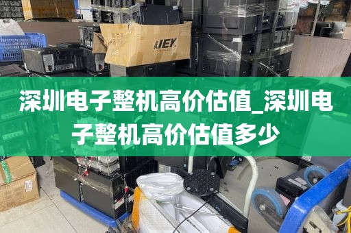 深圳电子整机高价估值_深圳电子整机高价估值多少