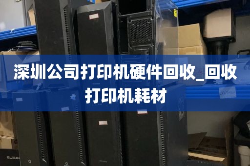 深圳公司打印机硬件回收_回收打印机耗材