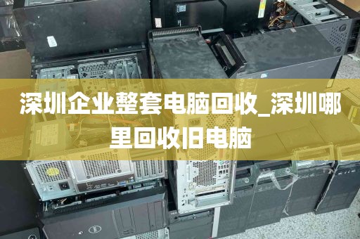 深圳企业整套电脑回收_深圳哪里回收旧电脑
