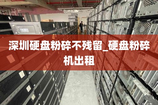 深圳硬盘粉碎不残留_硬盘粉碎机出租