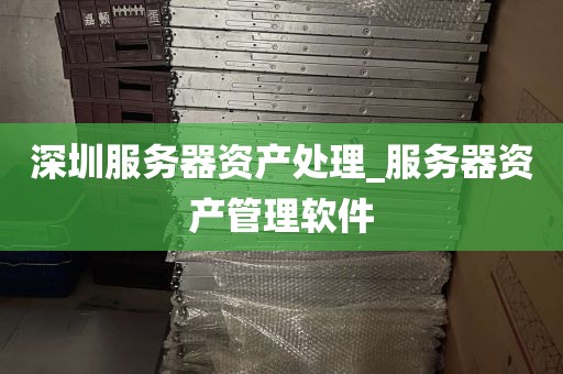 深圳服务器资产处理_服务器资产管理软件