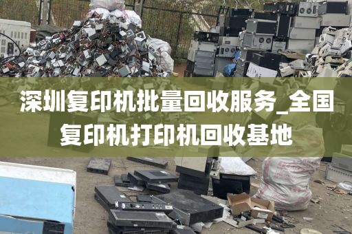 深圳复印机批量回收服务_全国复印机打印机回收基地