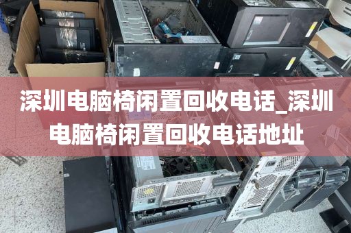 深圳电脑椅闲置回收电话_深圳电脑椅闲置回收电话地址