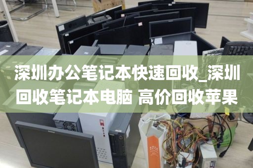 深圳办公笔记本快速回收_深圳回收笔记本电脑 高价回收苹果