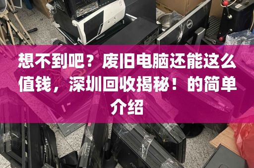 想不到吧？废旧电脑还能这么值钱，深圳回收揭秘！的简单介绍