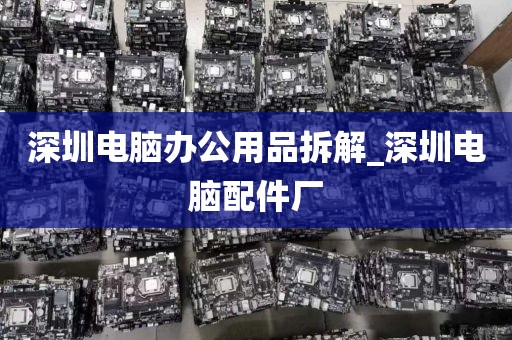 深圳电脑办公用品拆解_深圳电脑配件厂