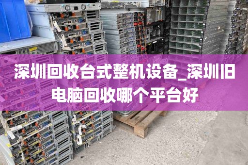 深圳回收台式整机设备_深圳旧电脑回收哪个平台好