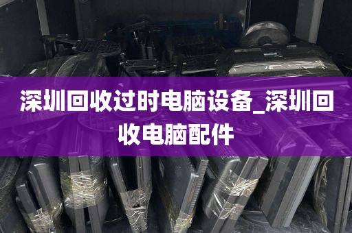 深圳回收过时电脑设备_深圳回收电脑配件