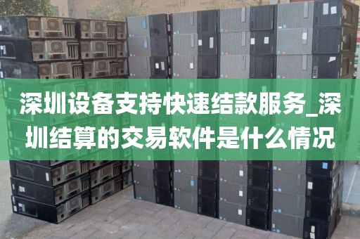 深圳设备支持快速结款服务_深圳结算的交易软件是什么情况