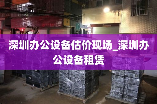 深圳办公设备估价现场_深圳办公设备租赁