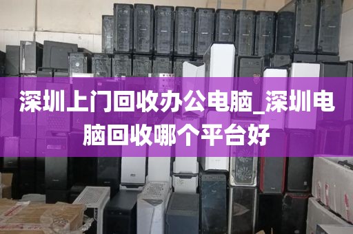 深圳上门回收办公电脑_深圳电脑回收哪个平台好