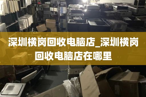 深圳横岗回收电脑店_深圳横岗回收电脑店在哪里