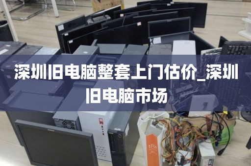 深圳旧电脑整套上门估价_深圳旧电脑市场