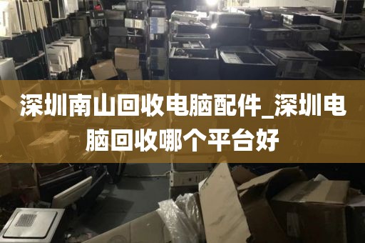 深圳南山回收电脑配件_深圳电脑回收哪个平台好