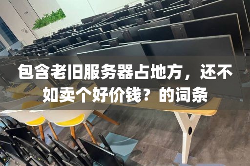 包含老旧服务器占地方，还不如卖个好价钱？的词条