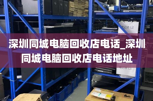 深圳同城电脑回收店电话_深圳同城电脑回收店电话地址