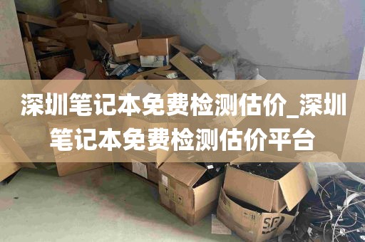 深圳笔记本免费检测估价_深圳笔记本免费检测估价平台