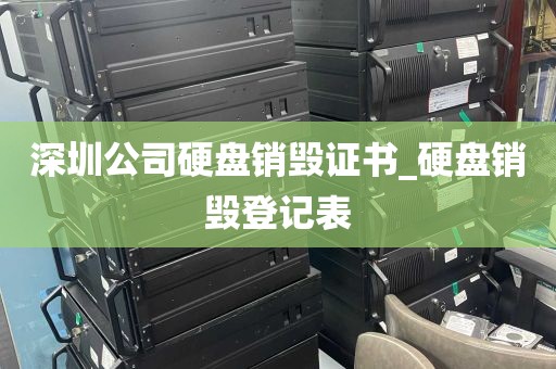 深圳公司硬盘销毁证书_硬盘销毁登记表