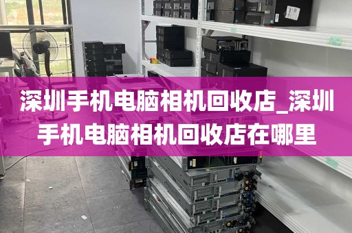 深圳手机电脑相机回收店_深圳手机电脑相机回收店在哪里