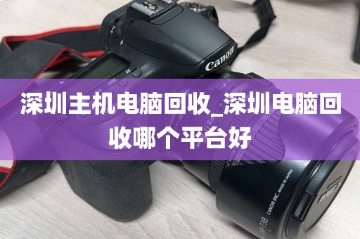 深圳主机电脑回收_深圳电脑回收哪个平台好