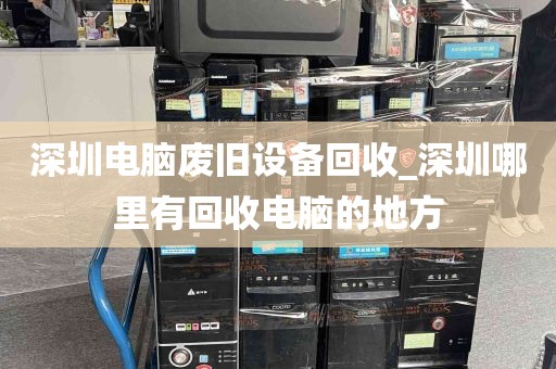深圳电脑废旧设备回收_深圳哪里有回收电脑的地方