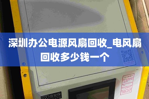 深圳办公电源风扇回收_电风扇回收多少钱一个