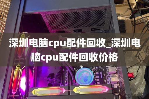 深圳电脑cpu配件回收_深圳电脑cpu配件回收价格