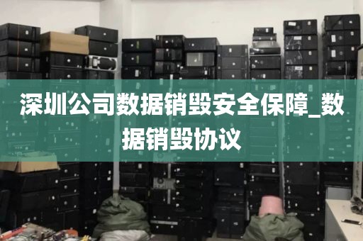 深圳公司数据销毁安全保障_数据销毁协议