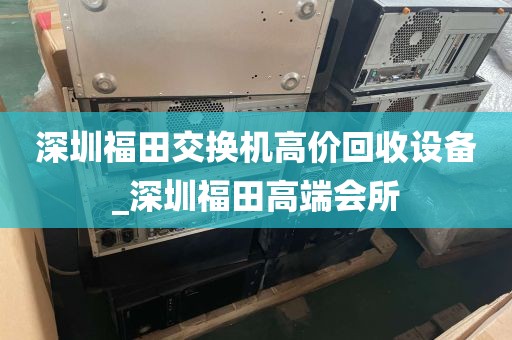 深圳福田交换机高价回收设备_深圳福田高端会所