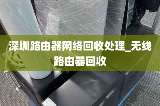 深圳路由器网络回收处理_无线路由器回收