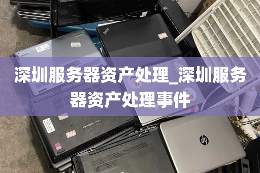 深圳服务器资产处理_深圳服务器资产处理事件