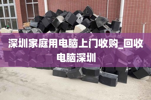深圳家庭用电脑上门收购_回收电脑深圳