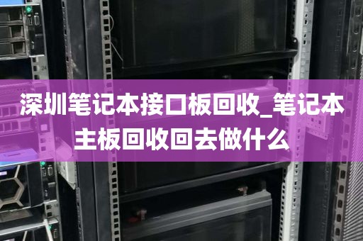 深圳笔记本接口板回收_笔记本主板回收回去做什么