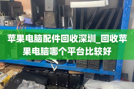 苹果电脑配件回收深圳_回收苹果电脑哪个平台比较好