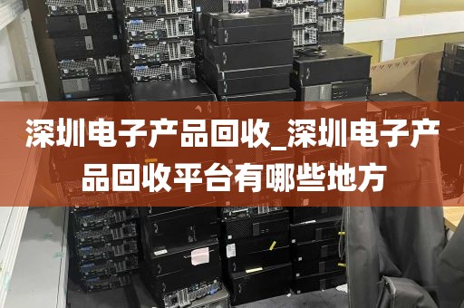 深圳电子产品回收_深圳电子产品回收平台有哪些地方