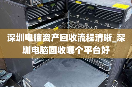 深圳电脑资产回收流程清晰_深圳电脑回收哪个平台好