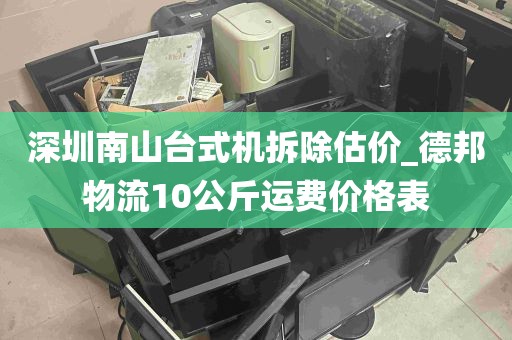 深圳南山台式机拆除估价_德邦物流10公斤运费价格表