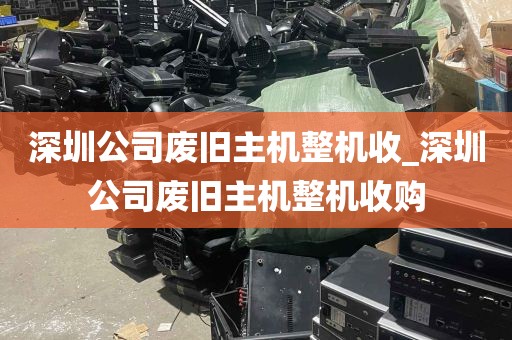 深圳公司废旧主机整机收_深圳公司废旧主机整机收购