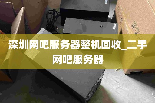 深圳网吧服务器整机回收_二手网吧服务器
