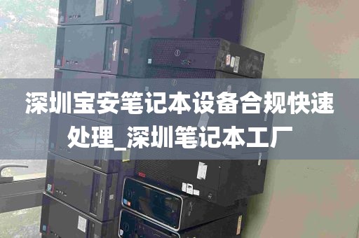 深圳宝安笔记本设备合规快速处理_深圳笔记本工厂