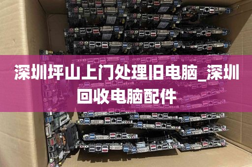 深圳坪山上门处理旧电脑_深圳回收电脑配件